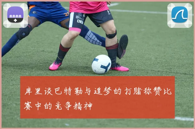 库里谈巴特勒与追梦的打赌称赞比赛中的竞争精神