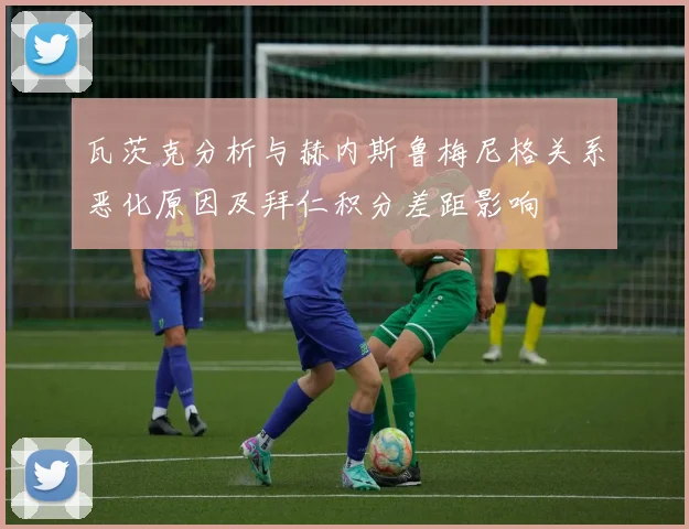 瓦茨克分析与赫内斯鲁梅尼格关系恶化原因及拜仁积分差距影响