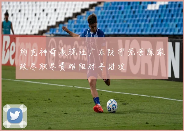 约克神奇表现让广东防守无奈陈家政尽职尽责难阻对手进攻