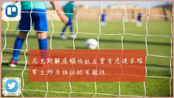 尼克斯解雇锡伯杜后曾考虑追求绿军主帅马祖拉的可能性