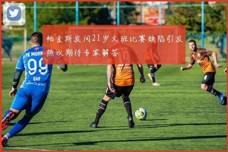 帕金斯发问21岁文班比赛缺陷引发热议期待专家解答