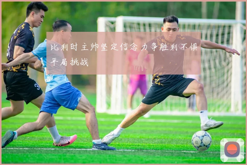 比利时主帅坚定信念力争胜利不惧平局挑战