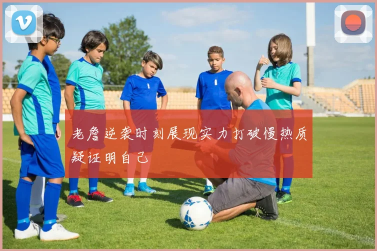 老詹逆袭时刻展现实力打破慢热质疑证明自己