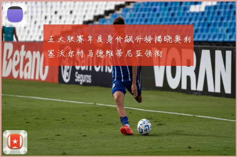 五大联赛年度身价飙升榜揭晓奥利塞沃尔特马德维蒂尼亚领衔