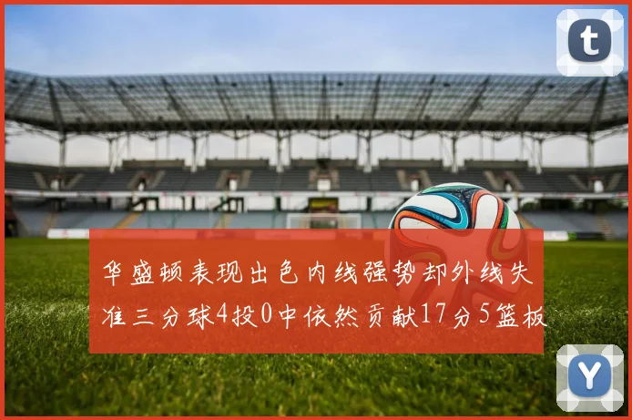 华盛顿表现出色内线强势却外线失准三分球4投0中依然贡献17分5篮板4盖帽