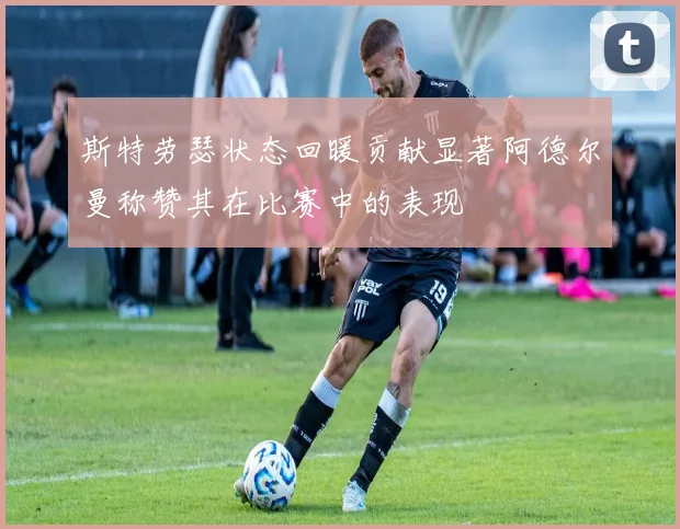 斯特劳瑟状态回暖贡献显著阿德尔曼称赞其在比赛中的表现