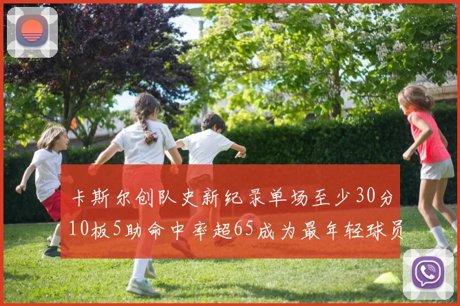 卡斯尔创队史新纪录单场至少30分10板5助命中率超65成为最年轻球员