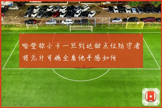 哈登称小卡一旦到达甜点位防守者将无计可施全看他手感如何