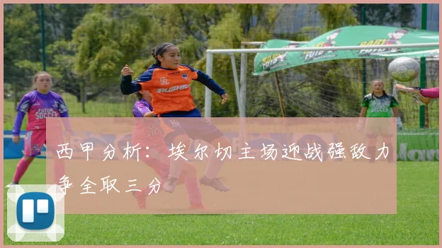 西甲分析：埃尔切主场迎战强敌力争全取三分