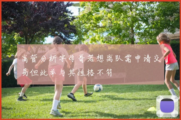 高管分析字母哥若想离队需申请交易但此举与其性格不符