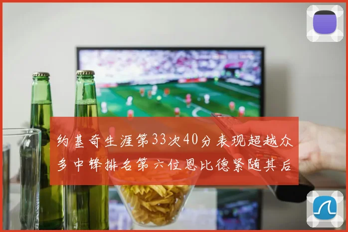 约基奇生涯第33次40分表现超越众多中锋排名第六位恩比德紧随其后