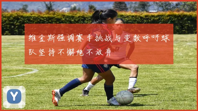 维金斯强调赛季挑战与变数呼吁球队坚持不懈绝不放弃