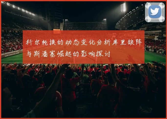 科尔轮换的动态变化分析库里缺阵与斯潘塞崛起的影响探讨