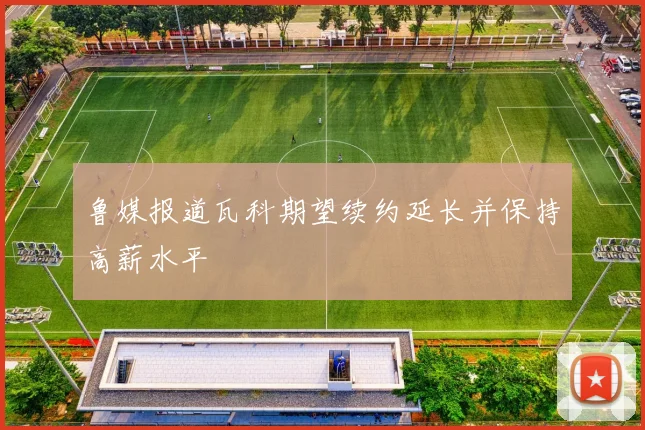 鲁媒报道瓦科期望续约延长并保持高薪水平