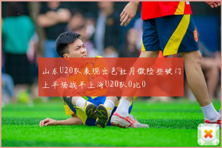 山东U20队表现出色杜月徵险些破门上半场战平上海U20队0比0