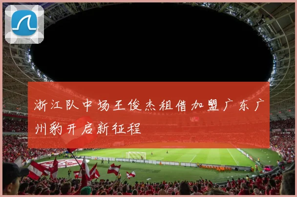 浙江队中场王俊杰租借加盟广东广州豹开启新征程