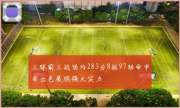 三球前三战场均283分8板97助命中率出色展现强大实力