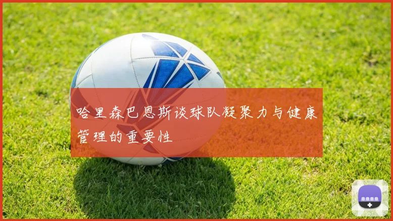 哈里森巴恩斯谈球队凝聚力与健康管理的重要性