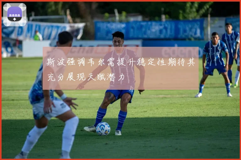 斯波强调韦尔需提升稳定性期待其充分展现天赋潜力