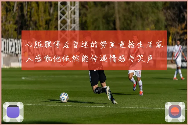 心脏骤停后昏迷的努里重拾生活家人感慨他依然能传递情感与笑声