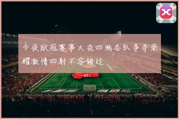 今夜欧冠赛事火花四溅各队争夺荣耀激情四射不容错过