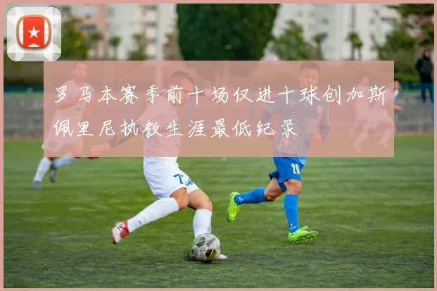 罗马本赛季前十场仅进十球创加斯佩里尼执教生涯最低纪录