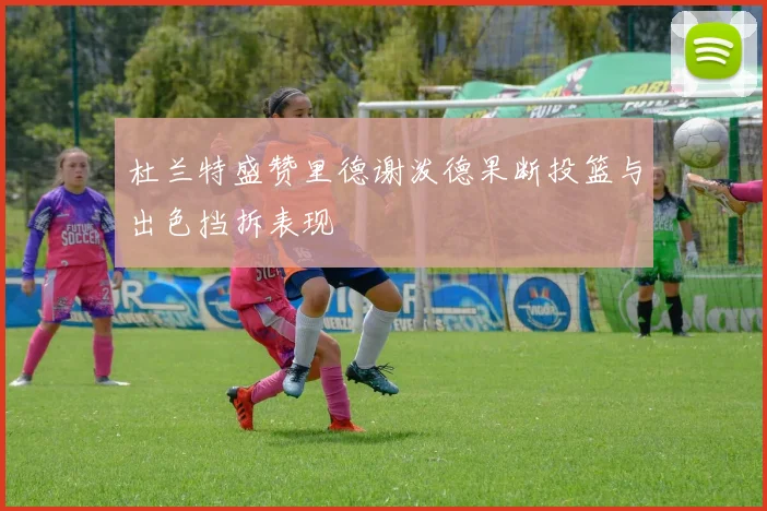 杜兰特盛赞里德谢泼德果断投篮与出色挡拆表现