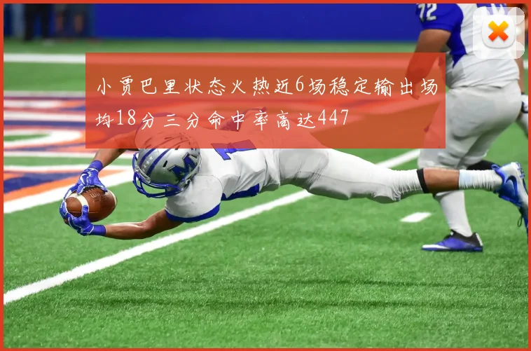 小贾巴里状态火热近6场稳定输出场均18分三分命中率高达447