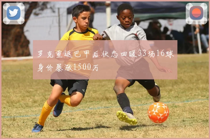 罗克重返巴甲后状态回暖33场16球身价暴涨1500万
