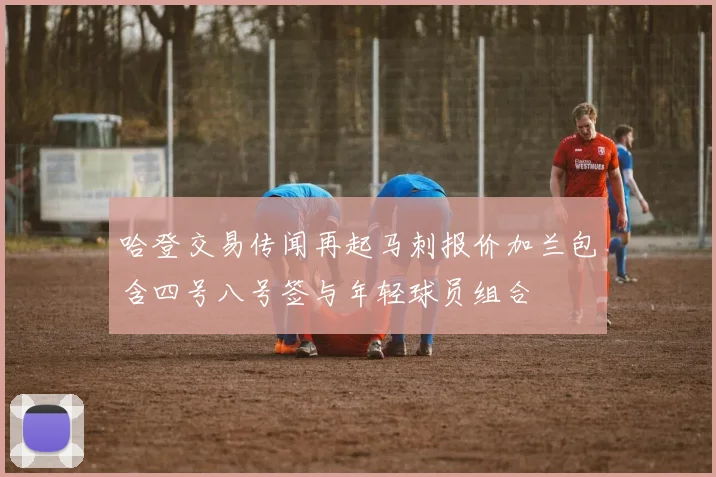 哈登交易传闻再起马刺报价加兰包含四号八号签与年轻球员组合