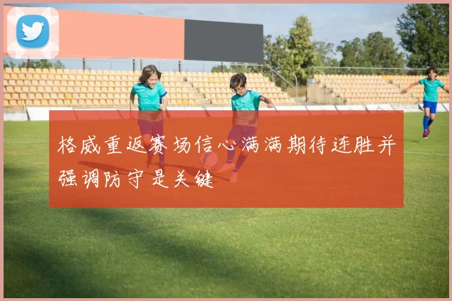 格威重返赛场信心满满期待连胜并强调防守是关键