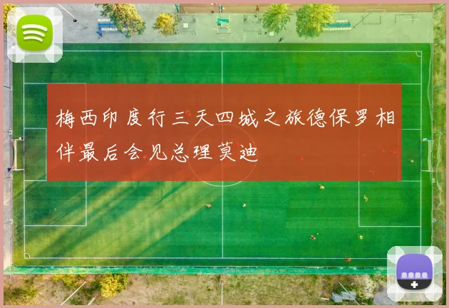 梅西印度行三天四城之旅德保罗相伴最后会见总理莫迪