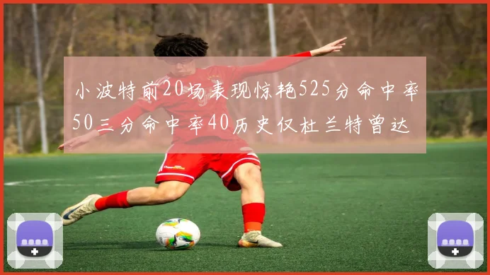 小波特前20场表现惊艳525分命中率50三分命中率40历史仅杜兰特曾达成
