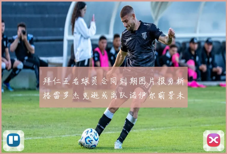 拜仁五名球员合同到期图片报分析格雷罗杰克逊或离队诺伊尔前景未定