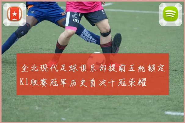 全北现代足球俱乐部提前五轮锁定K1联赛冠军历史首次十冠荣耀