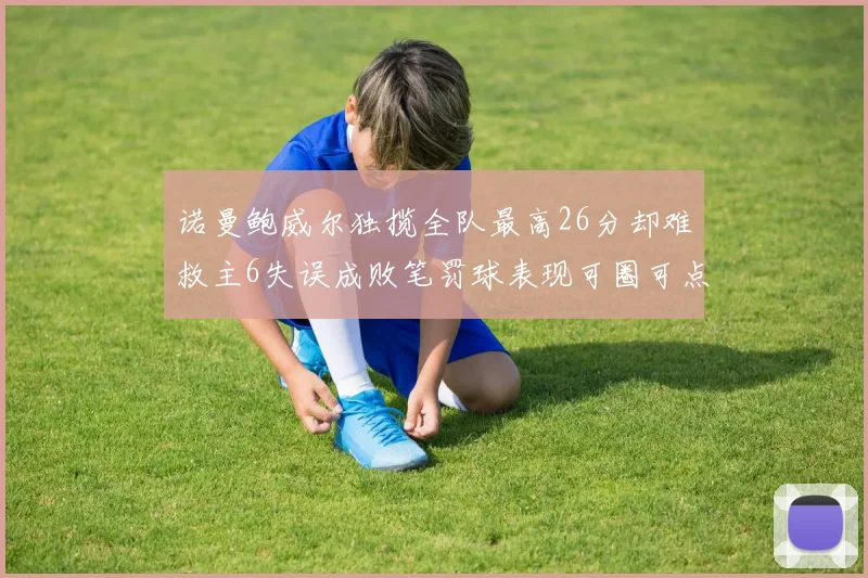 诺曼鲍威尔独揽全队最高26分却难救主6失误成败笔罚球表现可圈可点