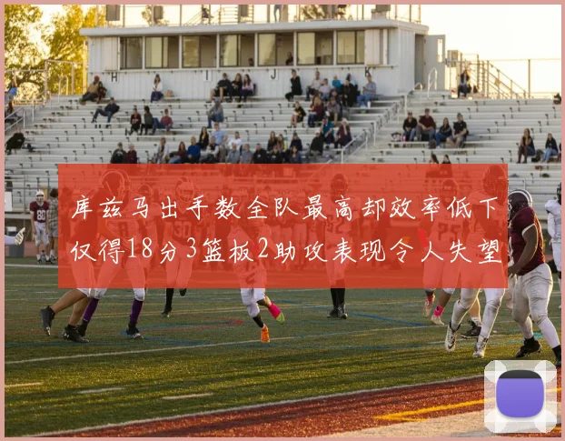 库兹马出手数全队最高却效率低下仅得18分3篮板2助攻表现令人失望