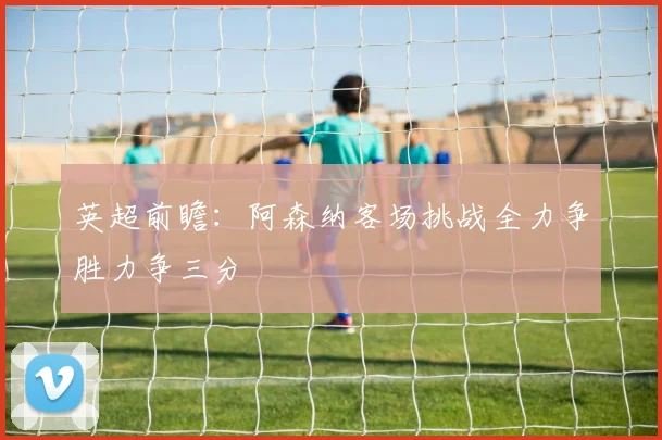 英超前瞻：阿森纳客场挑战全力争胜力争三分