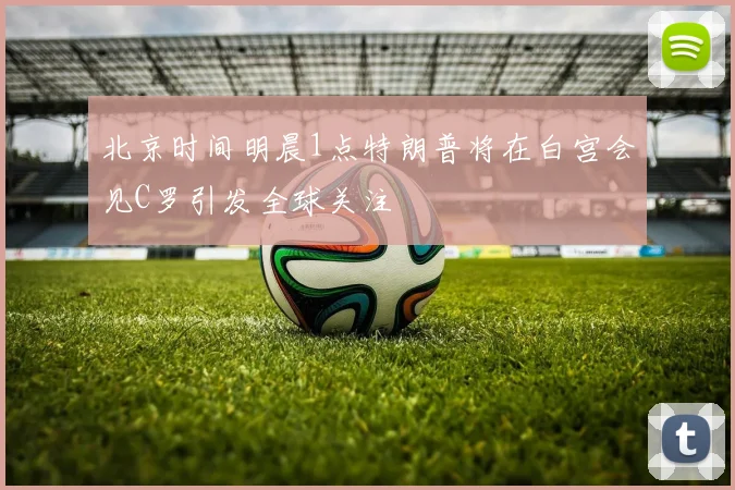 北京时间明晨1点特朗普将在白宫会见C罗引发全球关注