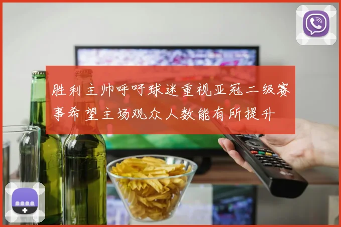 胜利主帅呼吁球迷重视亚冠二级赛事希望主场观众人数能有所提升