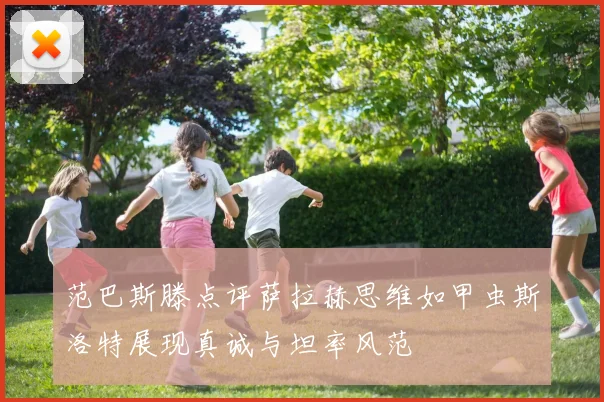 范巴斯滕点评萨拉赫思维如甲虫斯洛特展现真诚与坦率风范