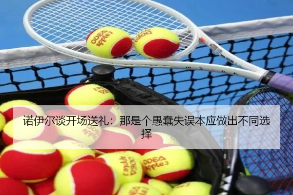 诺伊尔谈开场送礼：那是个愚蠢失误本应做出不同选择（188bet）